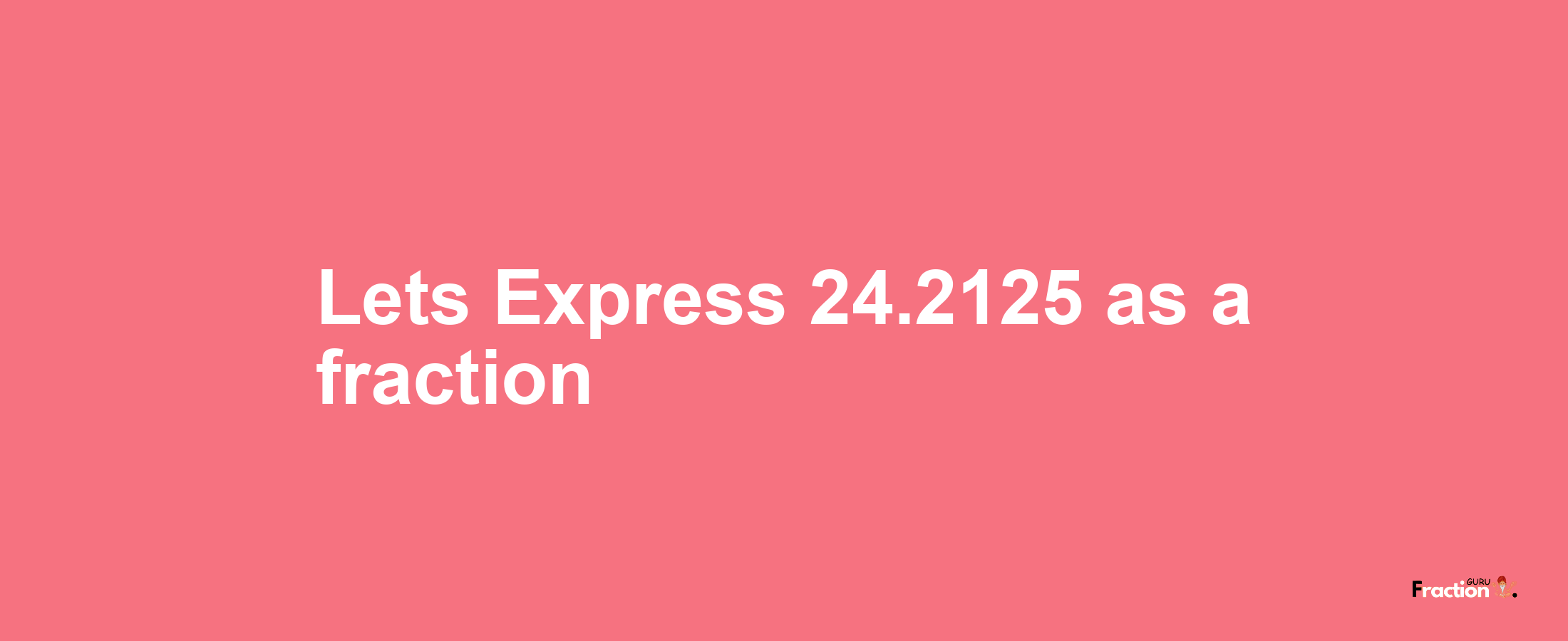 Lets Express 24.2125 as afraction
